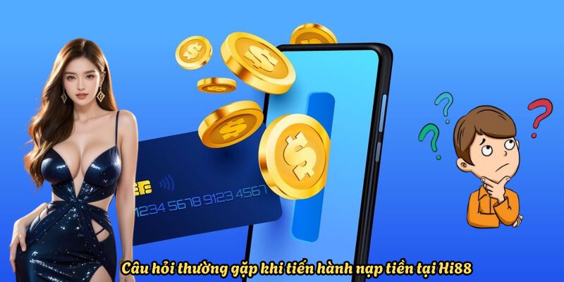 Câu hỏi thường gặp khi tiến hành nạp tiền tại HI88