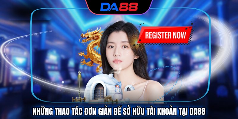 Những thao tác đơn giản để sở hữu tài khoản tại DA88 Những thao tác đơn giản để sở hữu tài khoản tại DA88